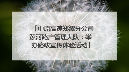 中原高速郑漯分公司漯河路产管理大队：举办路政宣传体验活动