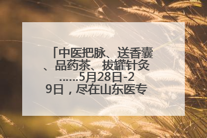中医把脉、送香囊、品药茶、拔罐针灸……5月28日-29日，尽在山东医专附属医院中医夜市
