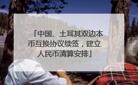 中国、土耳其双边本币互换协议续签，建立人民币清算安排