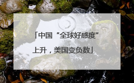 中国“全球好感度”上升，美国变负数