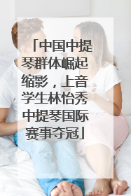 中国中提琴群体崛起缩影，上音学生林怡秀中提琴国际赛事夺冠