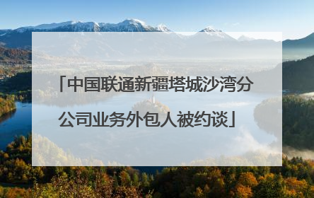 中国联通新疆塔城沙湾分公司业务外包人被约谈
