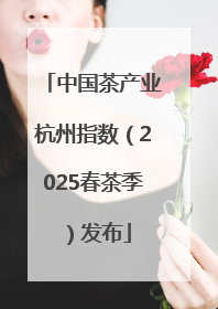 中国茶产业杭州指数（2025春茶季）发布