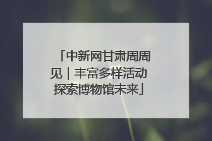 中新网甘肃周周见｜丰富多样活动探索博物馆未来