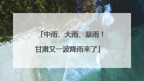 中雨、大雨、暴雨！甘肃又一波降雨来了