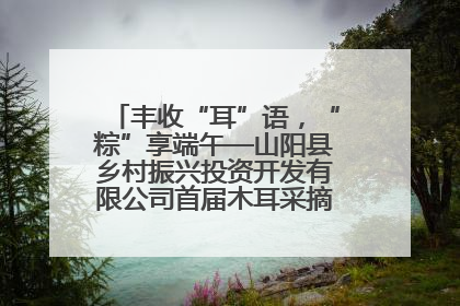 丰收“耳”语，“粽”享端午—山阳县乡村振兴投资开发有限公司首届木耳采摘活动盛大启幕