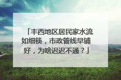 丰西地区居民家水流如细筷，市政管线早铺好，为啥迟迟不通？