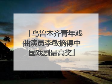乌鲁木齐青年戏曲演员李敏摘得中国戏剧最高奖