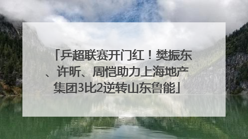 乒超联赛开门红！樊振东、许昕、周恺助力上海地产集团3比2逆转山东鲁能