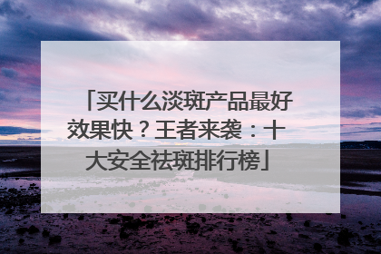 买什么淡斑产品最好效果快？王者来袭：十大安全祛斑排行榜