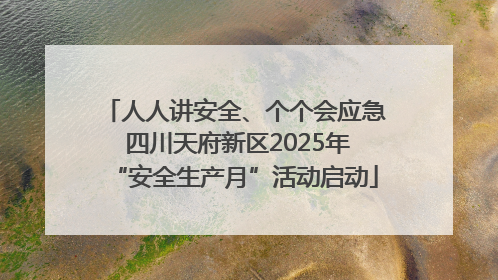 人人讲安全、个个会应急 四川天府新区2025年“安全生产月”活动启动