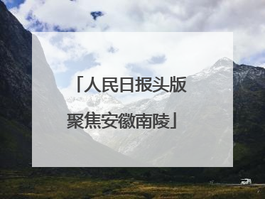 人民日报头版聚焦安徽南陵