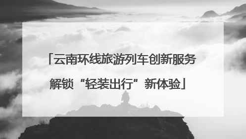 云南环线旅游列车创新服务 解锁“轻装出行”新体验