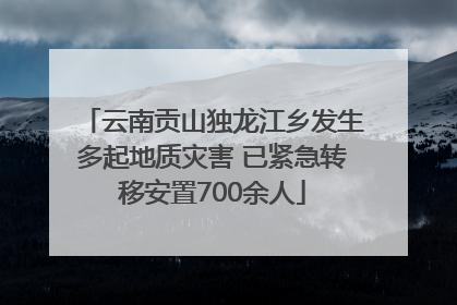 云南贡山独龙江乡发生多起地质灾害 已紧急转移安置700余人