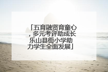 五育融贤育童心，多元考评助成长 乐山县街小学助力学生全面发展