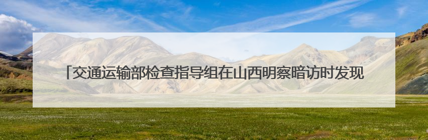 交通运输部检查指导组在山西明察暗访时发现，个别企业使用擅自改装车辆从事经营活动