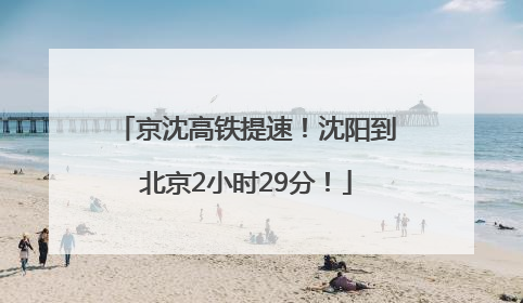 京沈高铁提速！沈阳到北京2小时29分！
