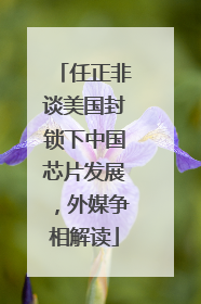 任正非谈美国封锁下中国芯片发展，外媒争相解读