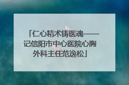 仁心精术铸医魂——记信阳市中心医院心胸外科主任范逸松
