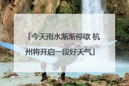今天雨水渐渐停歇 杭州将开启一段好天气
