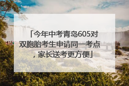今年中考青岛605对双胞胎考生申请同一考点，家长送考更方便