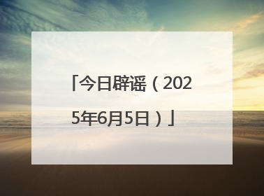 今日辟谣（2025年6月5日）