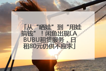 从“晒娃”到“用娃搞钱”！闲鱼出现LABUBU租赁服务，日租80元仍供不应求