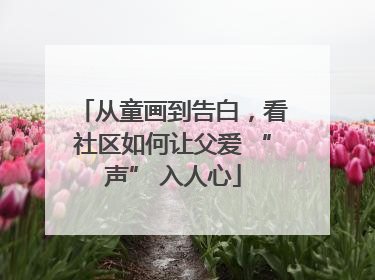 从童画到告白，看社区如何让父爱 “声” 入人心