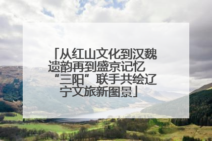 从红山文化到汉魏遗韵再到盛京记忆 “三阳”联手共绘辽宁文旅新图景
