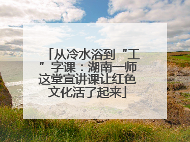从冷水浴到“工”字课：湖南一师这堂宣讲课让红色文化活了起来