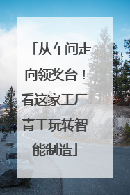 从车间走向领奖台！看这家工厂青工玩转智能制造