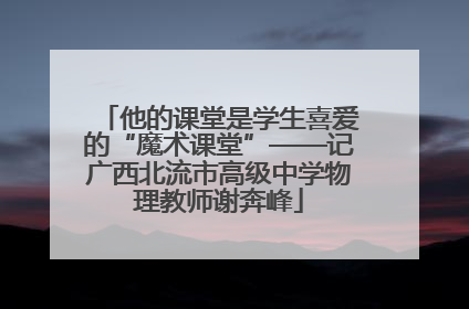 他的课堂是学生喜爱的“魔术课堂”——记广西北流市高级中学物理教师谢奔峰