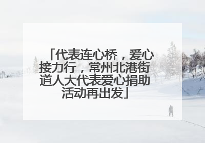 代表连心桥，爱心接力行，常州北港街道人大代表爱心捐助活动再出发