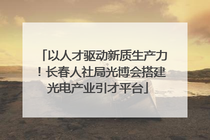 以人才驱动新质生产力！长春人社局光博会搭建光电产业引才平台