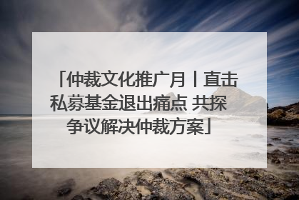 仲裁文化推广月丨直击私募基金退出痛点 共探争议解决仲裁方案
