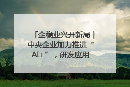 企稳业兴开新局｜中央企业加力推进“AI+”，研发应用取得多维突破
