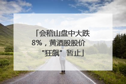 会稽山盘中大跌8%，黄酒股股价“狂飙”暂止