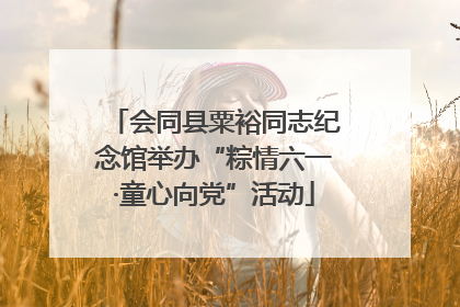 会同县粟裕同志纪念馆举办“粽情六一·童心向党”活动