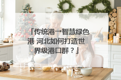 传统港→智慧绿色港 河北如何打造世界级港口群？