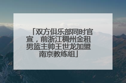双方俱乐部同时官宣，前浙江稠州金租男篮主帅王世龙加盟南京教练组