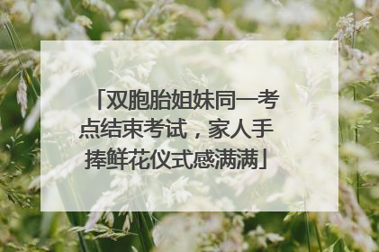 双胞胎姐妹同一考点结束考试，家人手捧鲜花仪式感满满