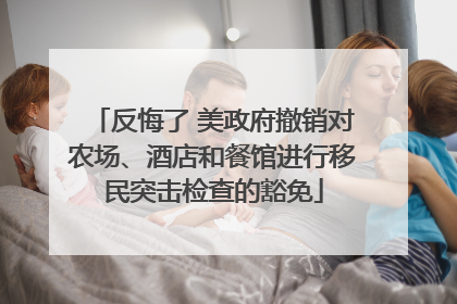反悔了 美政府撤销对农场、酒店和餐馆进行移民突击检查的豁免