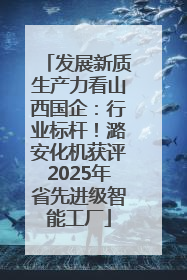 发展新质生产力看山西国企：行业标杆！潞安化机获评2025年省先进级智能工厂