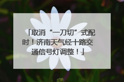 取消“一刀切”式配时！济南天气经十路交通信号灯调整！
