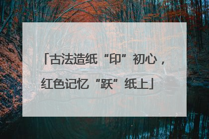 古法造纸“印”初心，红色记忆“跃”纸上