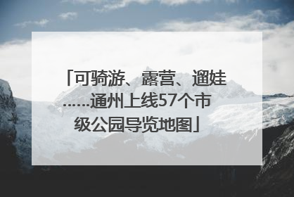 可骑游、露营、遛娃……通州上线57个市级公园导览地图