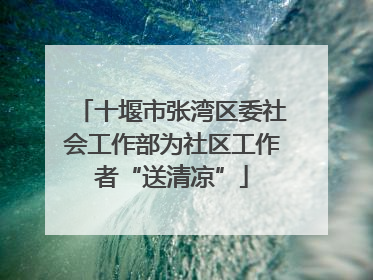 十堰市张湾区委社会工作部为社区工作者“送清凉”