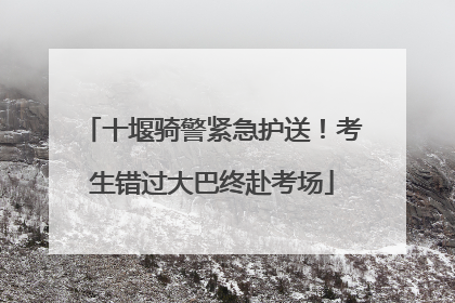 十堰骑警紧急护送！考生错过大巴终赴考场