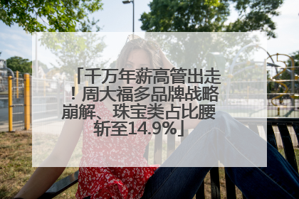 千万年薪高管出走！周大福多品牌战略崩解、珠宝类占比腰斩至14.9%