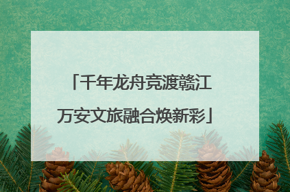 千年龙舟竞渡赣江 万安文旅融合焕新彩